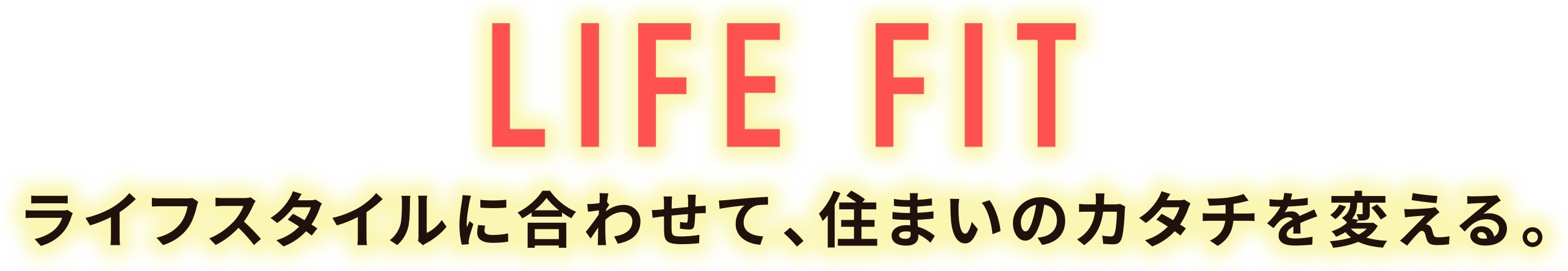 LIFE FIT ライフスタイルに合わせて、住まいのカタチを変える。